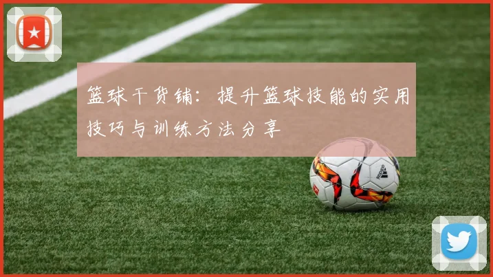 篮球干货铺：提升篮球技能的实用技巧与训练方法分享