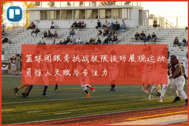 篮球闭眼秀挑战极限技巧展现运动员惊人天赋与专注力