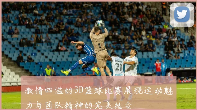 激情四溢的3D篮球比赛展现运动魅力与团队精神的完美结合