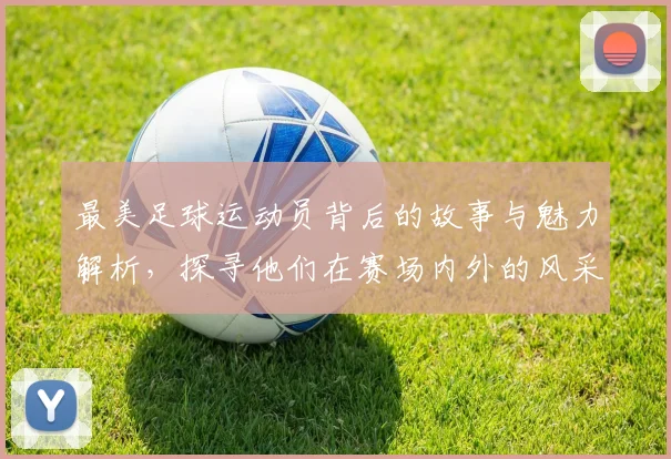 最美足球运动员背后的故事与魅力解析，探寻他们在赛场内外的风采与影响力