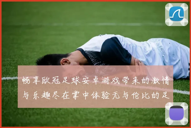 畅享欧冠足球安卓游戏带来的激情与乐趣尽在掌中体验无与伦比的足球盛宴