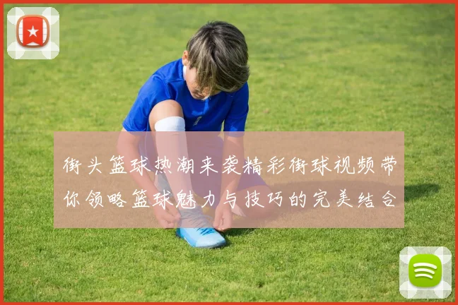 街头篮球热潮来袭精彩街球视频带你领略篮球魅力与技巧的完美结合