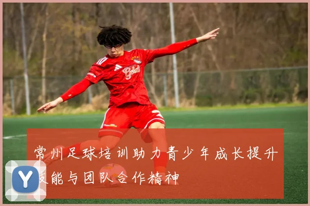 常州足球培训助力青少年成长提升技能与团队合作精神