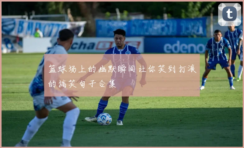 篮球场上的幽默瞬间让你笑到打滚的搞笑句子合集