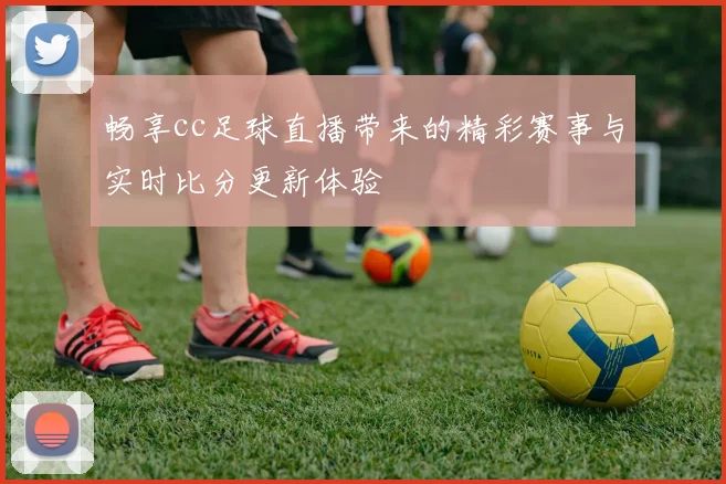 畅享cc足球直播带来的精彩赛事与实时比分更新体验