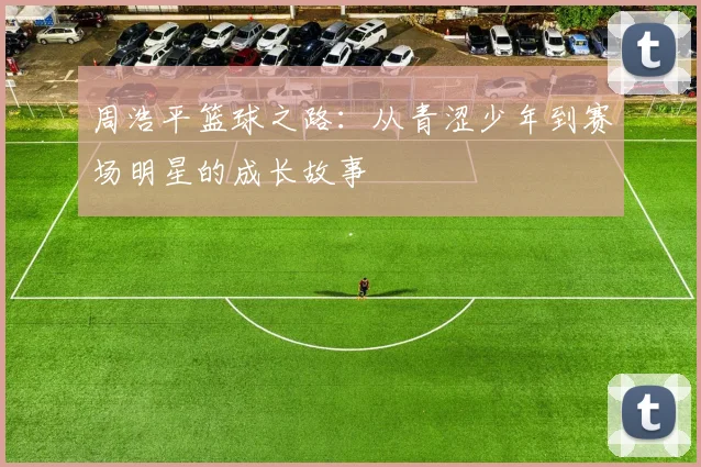 周浩平篮球之路：从青涩少年到赛场明星的成长故事