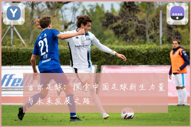 吉尔足球：探索中国足球新生力量与未来发展之路