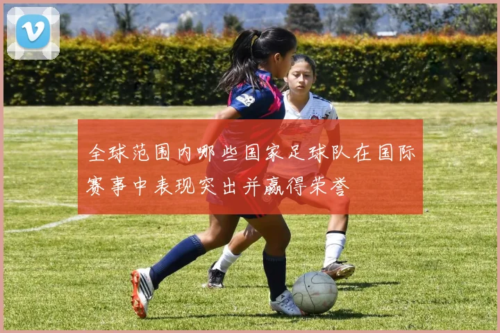全球范围内哪些国家足球队在国际赛事中表现突出并赢得荣誉