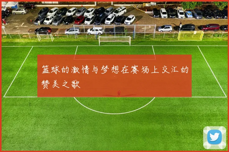 篮球的激情与梦想在赛场上交汇的赞美之歌