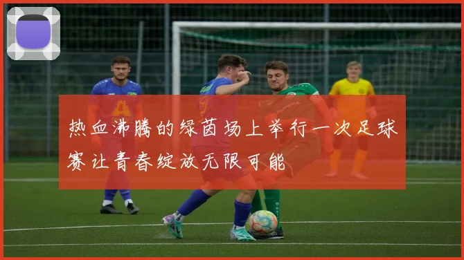 热血沸腾的绿茵场上举行一次足球赛让青春绽放无限可能