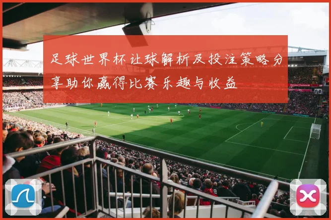 足球世界杯让球解析及投注策略分享助你赢得比赛乐趣与收益