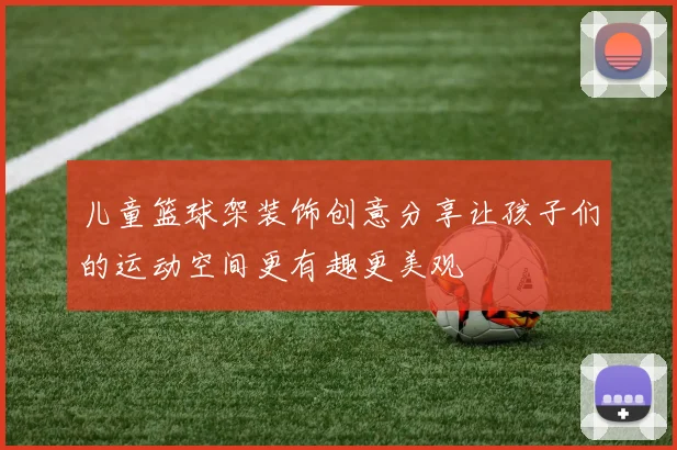 儿童篮球架装饰创意分享让孩子们的运动空间更有趣更美观