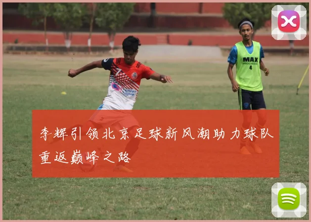 李辉引领北京足球新风潮助力球队重返巅峰之路